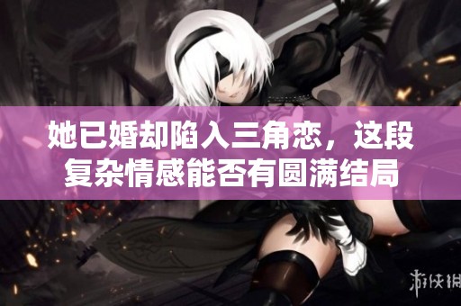 她已婚却陷入三角恋，这段复杂情感能否有圆满结局