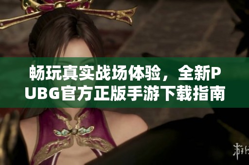 畅玩真实战场体验，全新PUBG官方正版手游下载指南