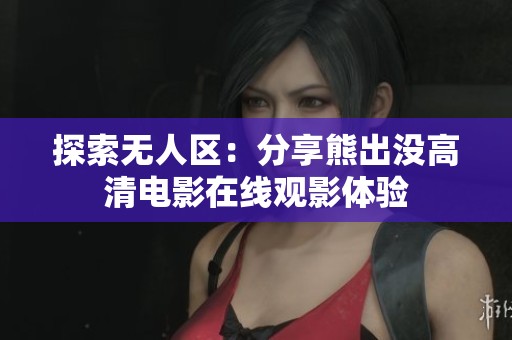 探索无人区：分享熊出没高清电影在线观影体验