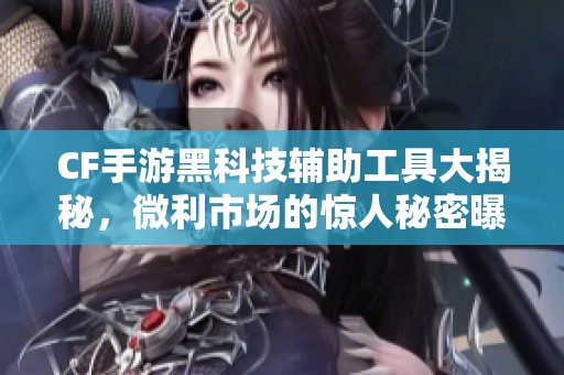 CF手游黑科技辅助工具大揭秘，微利市场的惊人秘密曝光！