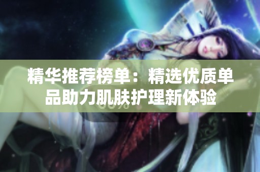 精华推荐榜单：精选优质单品助力肌肤护理新体验