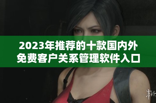 2023年推荐的十款国内外免费客户关系管理软件入口汇总