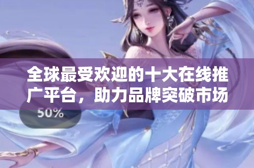 全球最受欢迎的十大在线推广平台，助力品牌突破市场壁垒