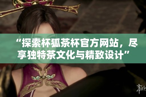“探索杯狐茶杯官方网站，尽享独特茶文化与精致设计”