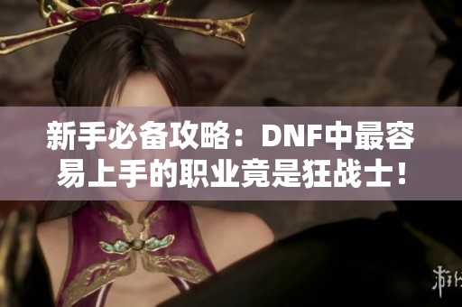 新手必备攻略：DNF中最容易上手的职业竟是狂战士！