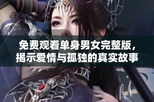 免费观看单身男女完整版，揭示爱情与孤独的真实故事