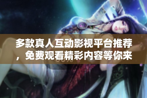 多款真人互动影视平台推荐，免费观看精彩内容等你来体验