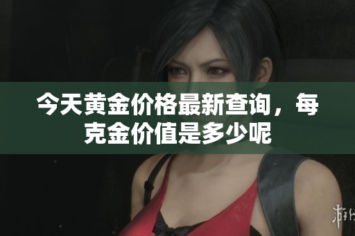 今天黄金价格最新查询，每克金价值是多少呢