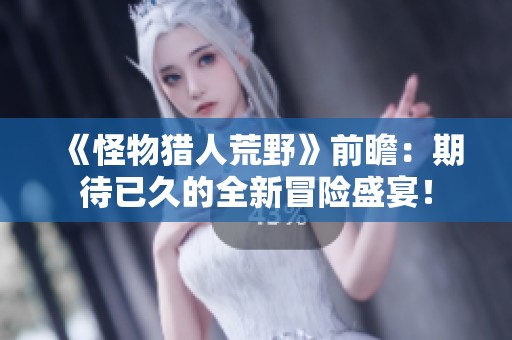 《怪物猎人荒野》前瞻：期待已久的全新冒险盛宴！
