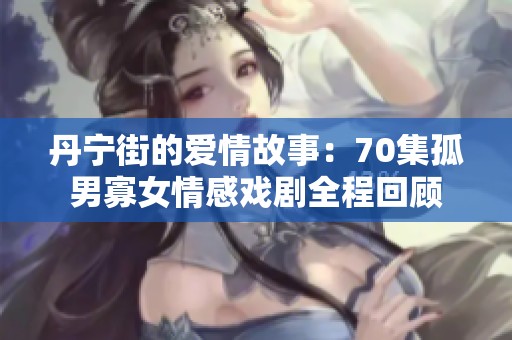 丹宁街的爱情故事：70集孤男寡女情感戏剧全程回顾