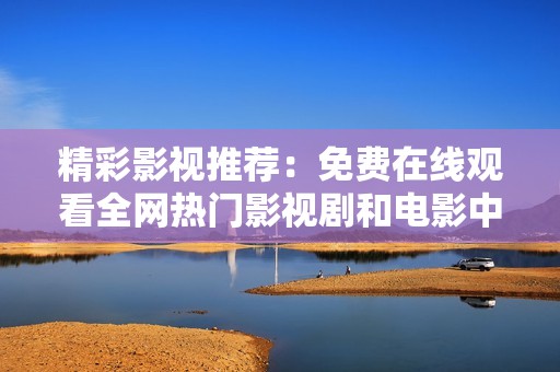 精彩影视推荐：免费在线观看全网热门影视剧和电影中文版本
