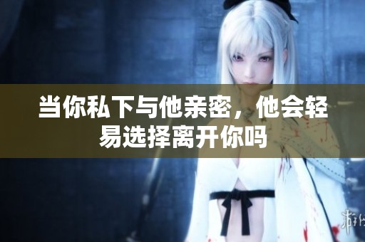 当你私下与他亲密，他会轻易选择离开你吗