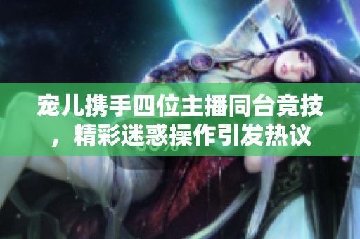宠儿携手四位主播同台竞技，精彩迷惑操作引发热议