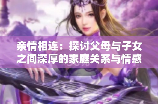亲情相连：探讨父母与子女之间深厚的家庭关系与情感