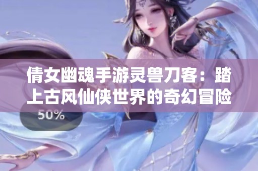 倩女幽魂手游灵兽刀客：踏上古风仙侠世界的奇幻冒险之旅