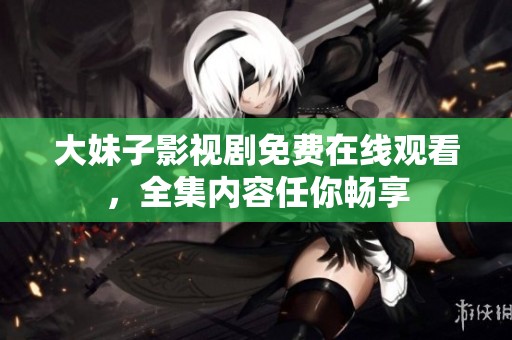 大妹子影视剧免费在线观看，全集内容任你畅享