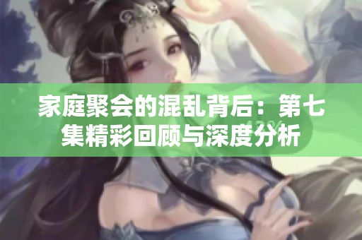家庭聚会的混乱背后：第七集精彩回顾与深度分析