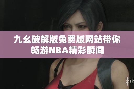 九幺破解版免费版网站带你畅游NBA精彩瞬间