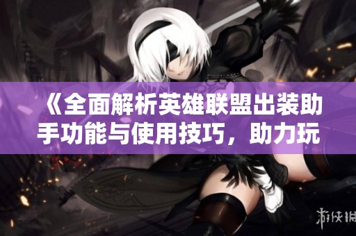 《全面解析英雄联盟出装助手功能与使用技巧，助力玩家提升游戏体验》