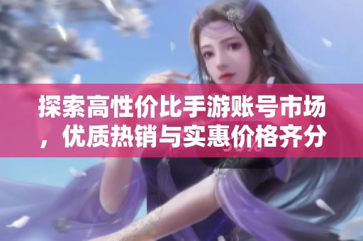 探索高性价比手游账号市场，优质热销与实惠价格齐分享