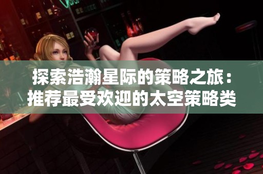 探索浩瀚星际的策略之旅：推荐最受欢迎的太空策略类手游