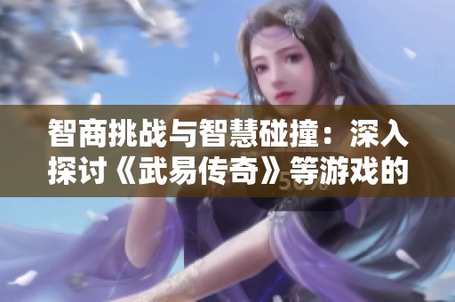 智商挑战与智慧碰撞：深入探讨《武易传奇》等游戏的答题乐趣与攻略策略