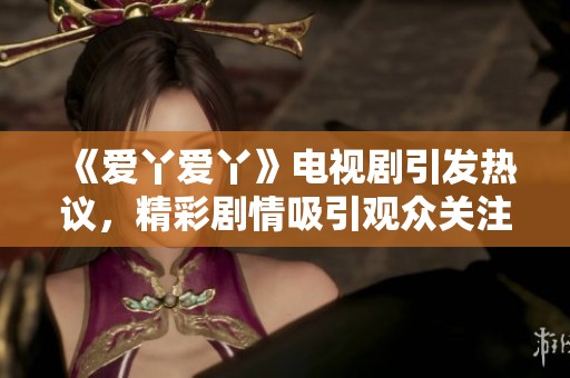《爱丫爱丫》电视剧引发热议，精彩剧情吸引观众关注与讨论