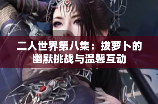 二人世界第八集：拔萝卜的幽默挑战与温馨互动