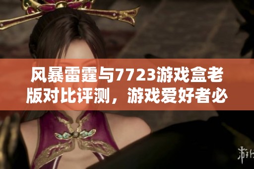 风暴雷霆与7723游戏盒老版对比评测，游戏爱好者必看攻略