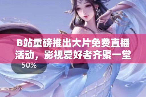 B站重磅推出大片免费直播活动，影视爱好者齐聚一堂