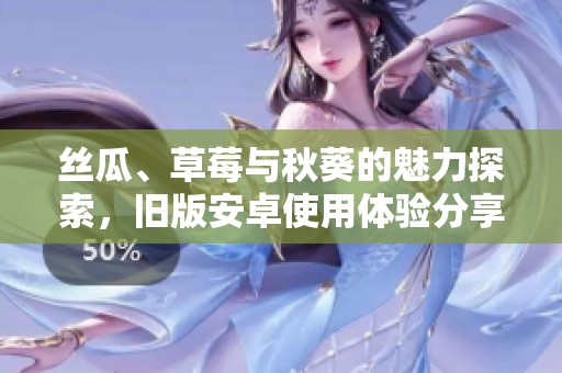 丝瓜、草莓与秋葵的魅力探索，旧版安卓使用体验分享