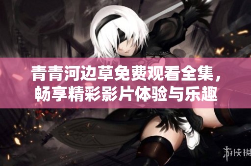 青青河边草免费观看全集，畅享精彩影片体验与乐趣