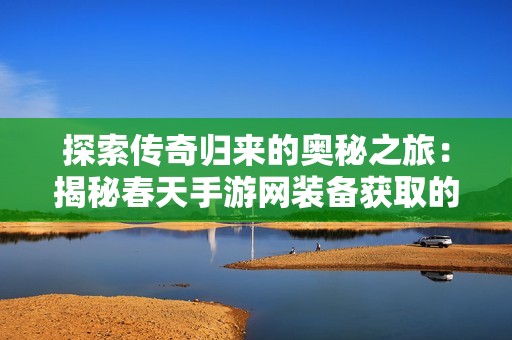 探索传奇归来的奥秘之旅：揭秘春天手游网装备获取的神秘世界