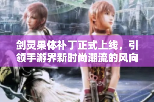 剑灵果体补丁正式上线，引领手游界新时尚潮流的风向标