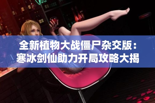 全新植物大战僵尸杂交版：寒冰剑仙助力开局攻略大揭秘