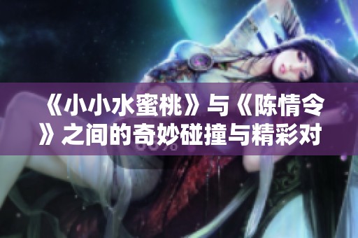 《小小水蜜桃》与《陈情令》之间的奇妙碰撞与精彩对比
