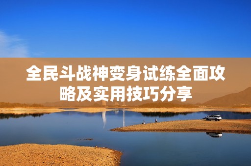 全民斗战神变身试练全面攻略及实用技巧分享