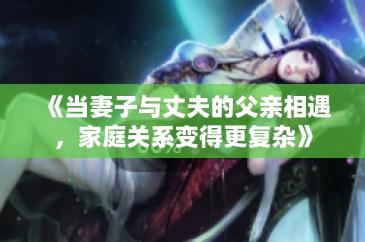 《当妻子与丈夫的父亲相遇，家庭关系变得更复杂》