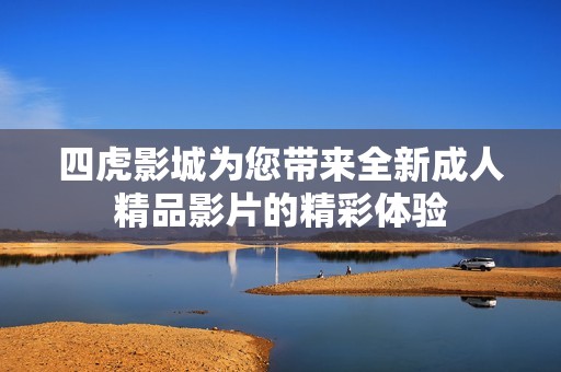 四虎影城为您带来全新成人精品影片的精彩体验