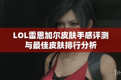 LOL雷恩加尔皮肤手感评测与最佳皮肤排行分析