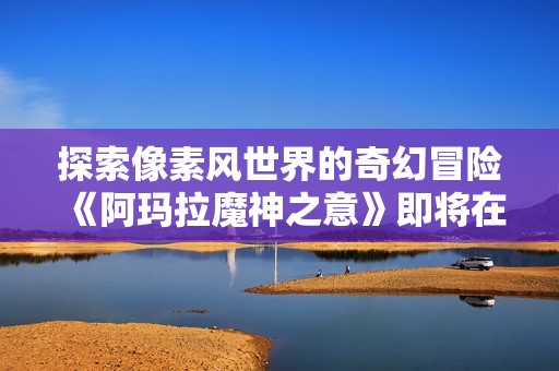 探索像素风世界的奇幻冒险《阿玛拉魔神之意》即将在Steam正式上线