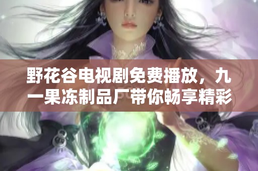 野花谷电视剧免费播放，九一果冻制品厂带你畅享精彩视觉盛宴