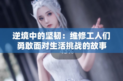 逆境中的坚韧：维修工人们勇敢面对生活挑战的故事