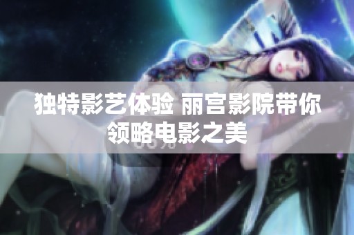 独特影艺体验 丽宫影院带你领略电影之美