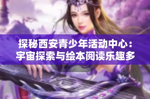 探秘西安青少年活动中心：宇宙探索与绘本阅读乐趣多多