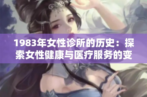 1983年女性诊所的历史：探索女性健康与医疗服务的变革旅程