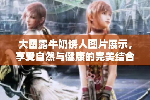 大雷露牛奶诱人图片展示，享受自然与健康的完美结合