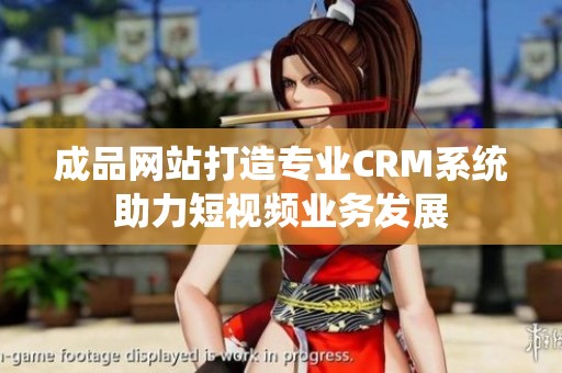 成品网站打造专业CRM系统助力短视频业务发展