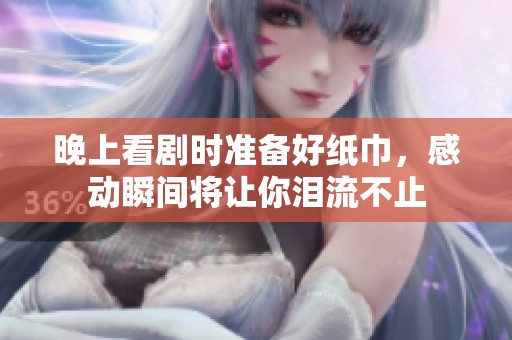 晚上看剧时准备好纸巾，感动瞬间将让你泪流不止