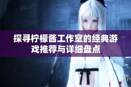 探寻柠檬酱工作室的经典游戏推荐与详细盘点